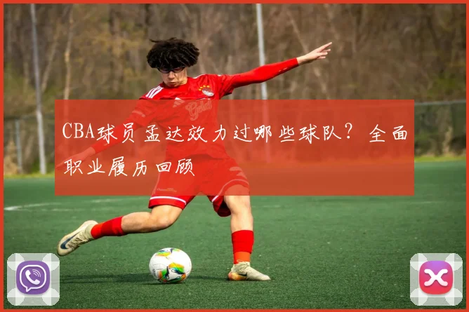 CBA球员孟达效力过哪些球队？全面职业履历回顾