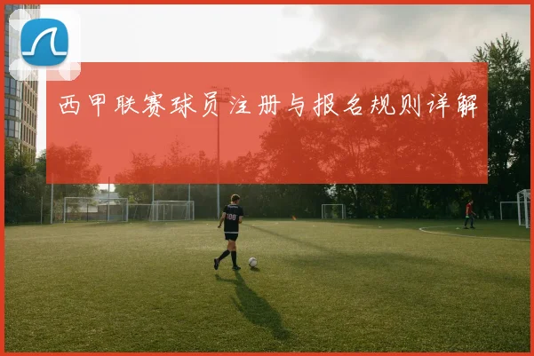 西甲联赛球员注册与报名规则详解