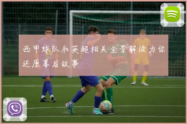 西甲球队和英超相关全景解读为你还原幕后故事