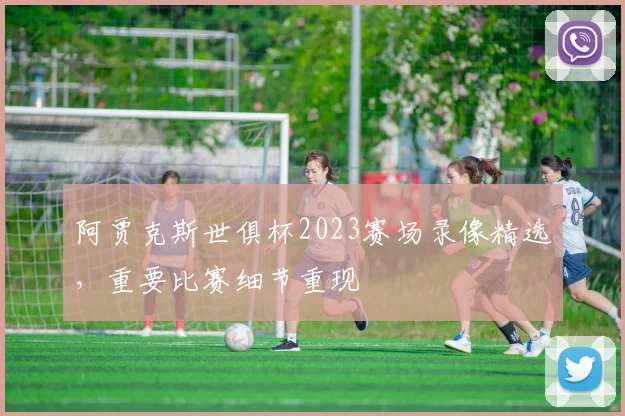 阿贾克斯世俱杯2023赛场录像精选，重要比赛细节重现