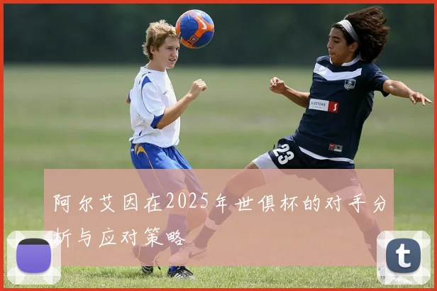阿尔艾因在2025年世俱杯的对手分析与应对策略