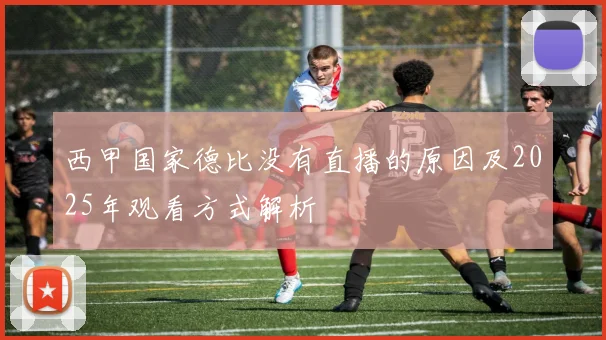 西甲国家德比没有直播的原因及2025年观看方式解析