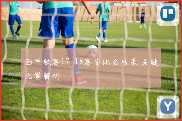西甲联赛17-18赛季比分结果 关键比赛解析