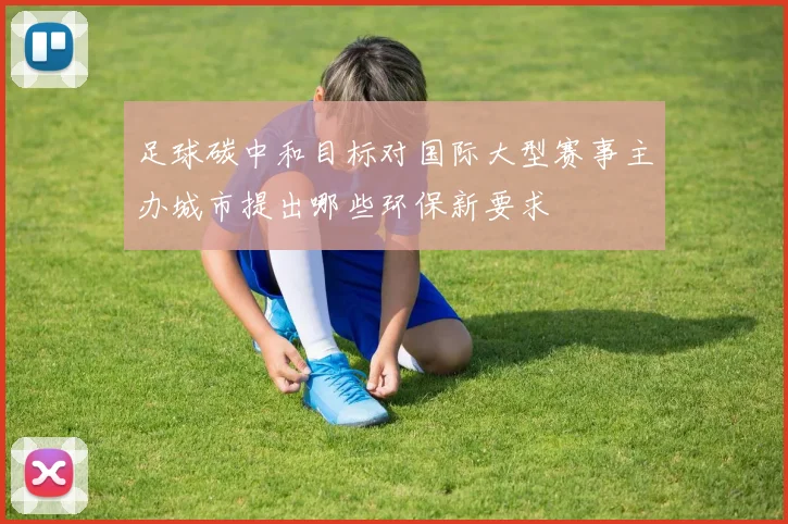 足球碳中和目标对国际大型赛事主办城市提出哪些环保新要求
