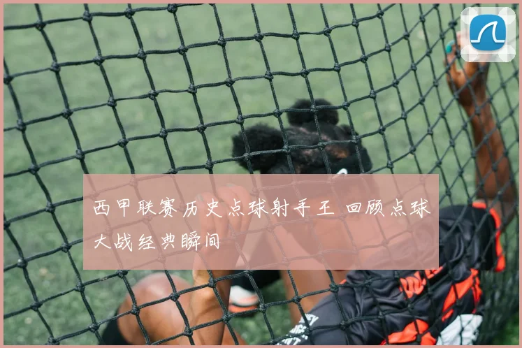 西甲联赛历史点球射手王 回顾点球大战经典瞬间