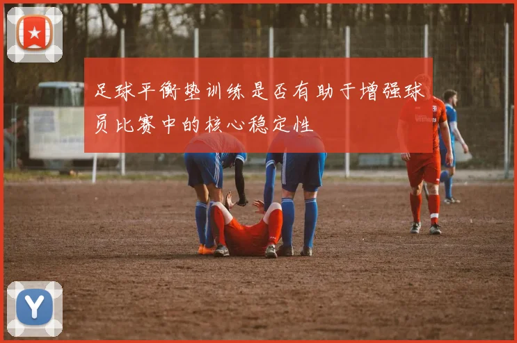 足球平衡垫训练是否有助于增强球员比赛中的核心稳定性